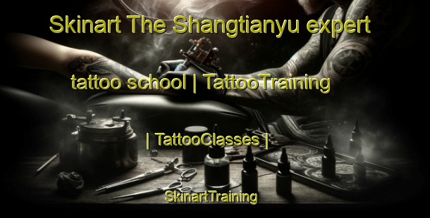 Skinart The Shangtianyu expert tattoo school | TattooTraining | TattooClasses | SkinartTraining-China